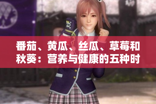 番茄、黄瓜、丝瓜、草莓和秋葵：营养与健康的五种时令蔬果完全指南