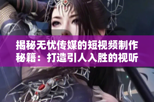 揭秘无忧传媒的短视频制作秘籍：打造引人入胜的视听盛宴