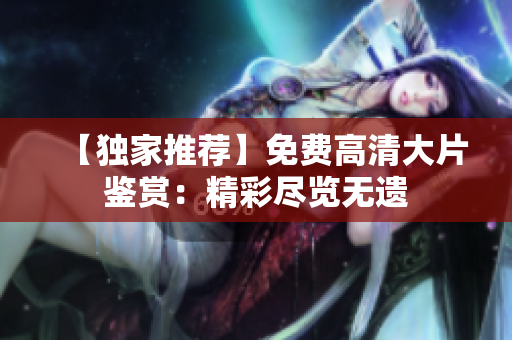 【独家推荐】免费高清大片鉴赏：精彩尽览无遗