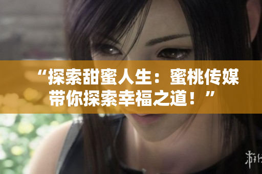 “探索甜蜜人生：蜜桃传媒带你探索幸福之道！”