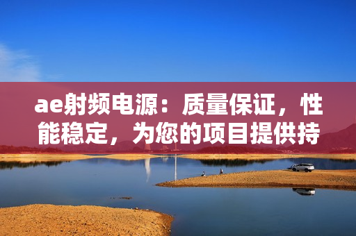 ae射频电源：质量保证，性能稳定，为您的项目提供持久支持