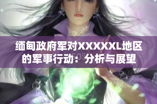 缅甸政府军对XXXXXL地区的军事行动：分析与展望
