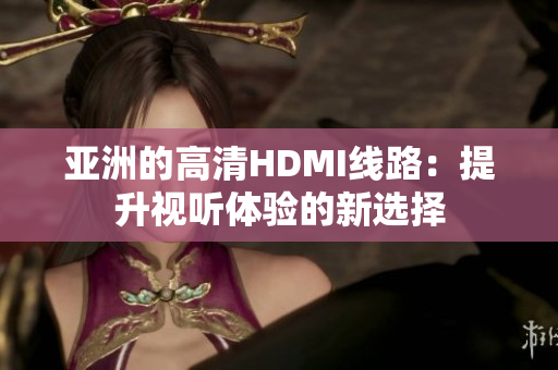 亚洲的高清HDMI线路：提升视听体验的新选择