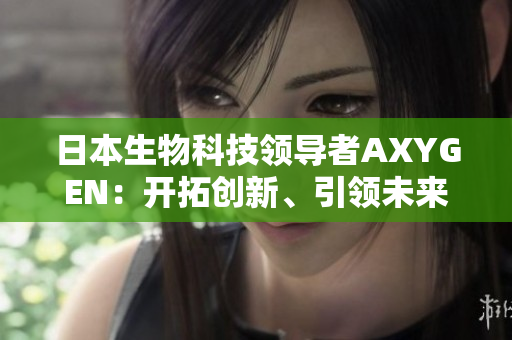 日本生物科技领导者AXYGEN：开拓创新、引领未来