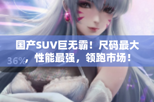 国产SUV巨无霸！尺码最大，性能最强，领跑市场！
