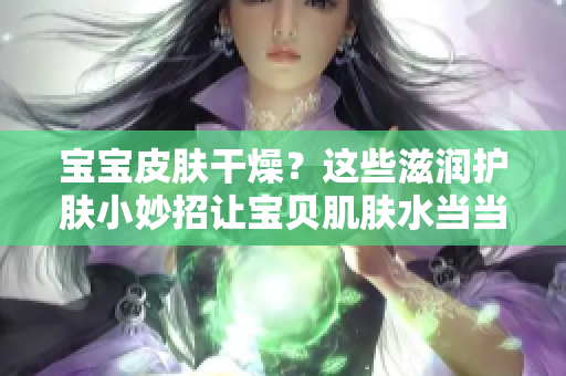 宝宝皮肤干燥？这些滋润护肤小妙招让宝贝肌肤水当当