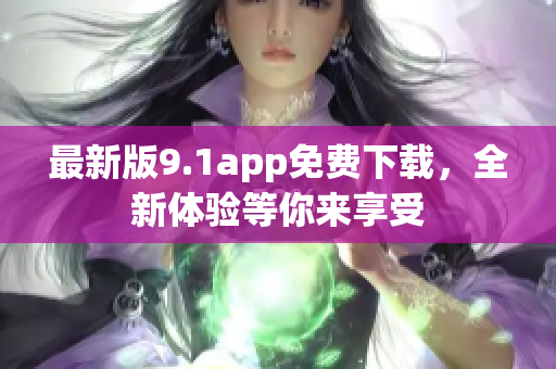 最新版9.1app免费下载，全新体验等你来享受