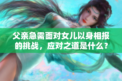 父亲急需面对女儿以身相报的挑战，应对之道是什么？
