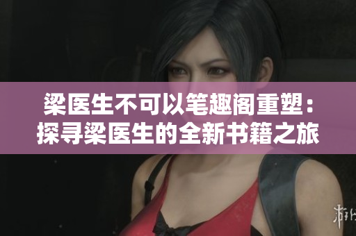 梁医生不可以笔趣阁重塑：探寻梁医生的全新书籍之旅
