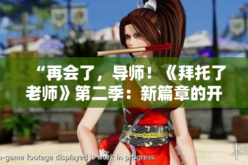 “再会了，导师！《拜托了老师》第二季：新篇章的开始”