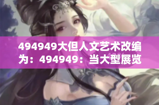 494949大但人文艺术改编为：494949：当大型展览遇上人文艺术
