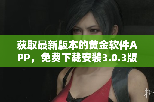 获取最新版本的黄金软件APP，免费下载安装3.0.3版本，畅享更多功能。