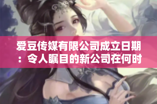 爱豆传媒有限公司成立日期：令人瞩目的新公司在何时启航？