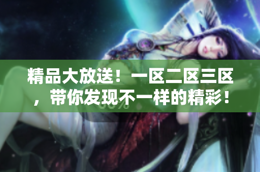 精品大放送！一区二区三区，带你发现不一样的精彩！