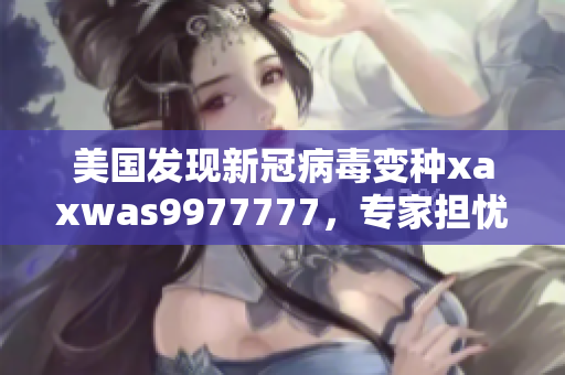 美国发现新冠病毒变种xaxwas9977777，专家担忧其传播速度与疫苗效力