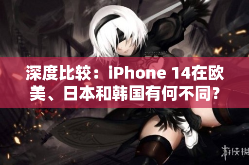 深度比较：iPhone 14在欧美、日本和韩国有何不同？