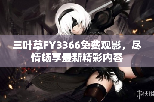三叶草FY3366免费观影，尽情畅享最新精彩内容