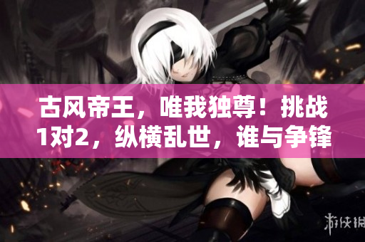 古风帝王，唯我独尊！挑战1对2，纵横乱世，谁与争锋？