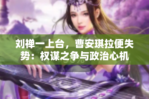 刘禅一上台，曹安琪拉便失势：权谋之争与政治心机