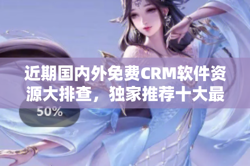 近期国内外免费CRM软件资源大排查，独家推荐十大最佳选择