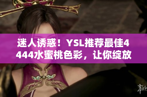 迷人诱惑！YSL推荐最佳4444水蜜桃色彩，让你绽放自然美