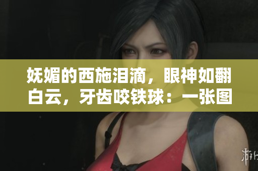 妩媚的西施泪滴，眼神如翻白云，牙齿咬铁球：一张图引发无尽遐想
