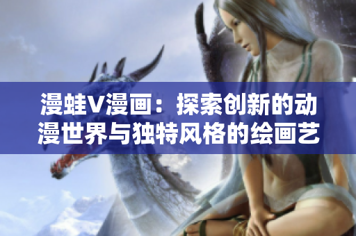 漫蛙V漫画：探索创新的动漫世界与独特风格的绘画艺术