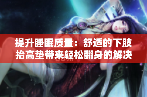 提升睡眠质量：舒适的下肢抬高垫带来轻松翻身的解决方案