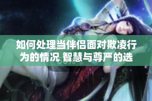如何处理当伴侣面对欺凌行为的情况 智慧与尊严的选择