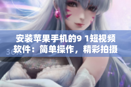 安装苹果手机的9 1短视频软件：简单操作，精彩拍摄