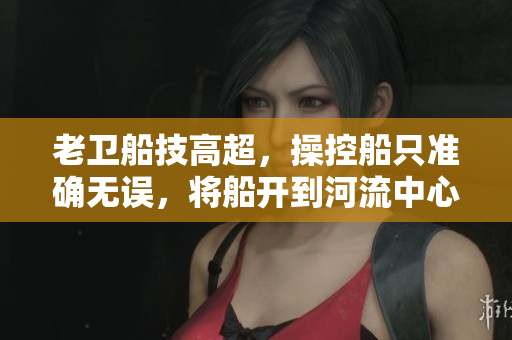 老卫船技高超，操控船只准确无误，将船开到河流中心。