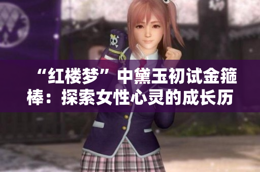 “红楼梦”中黛玉初试金箍棒：探索女性心灵的成长历程