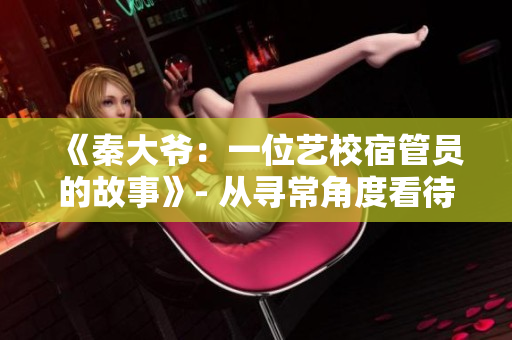《秦大爷：一位艺校宿管员的故事》- 从寻常角度看待不平凡工作