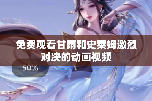 免费观看甘雨和史莱姆激烈对决的动画视频
