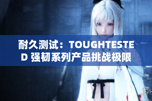 耐久测试：TOUGHTESTED 强韧系列产品挑战极限