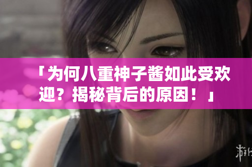 「为何八重神子酱如此受欢迎？揭秘背后的原因！」
