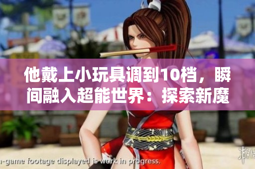 他戴上小玩具调到10档，瞬间融入超能世界：探索新魔力！