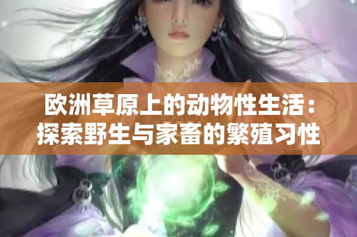 欧洲草原上的动物性生活：探索野生与家畜的繁殖习性