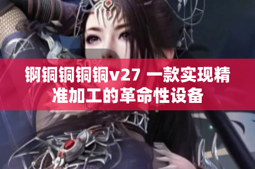 锕铜铜铜铜v27 一款实现精准加工的革命性设备