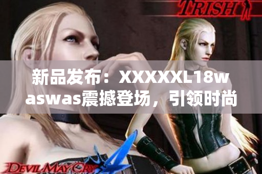 新品发布：XXXXXL18waswas震撼登场，引领时尚潮流