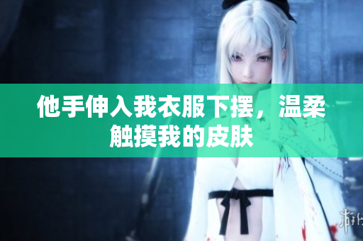 他手伸入我衣服下摆，温柔触摸我的皮肤