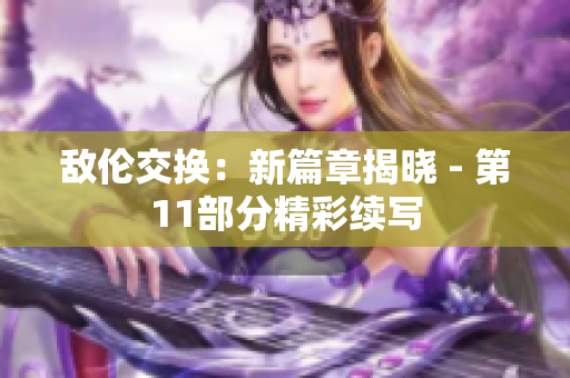 敌伦交换：新篇章揭晓 - 第11部分精彩续写