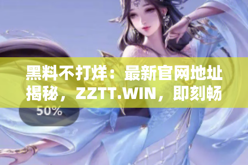 黑料不打烊：最新官网地址揭秘，ZZTT.WIN，即刻畅游黑料世界