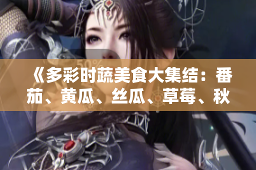 《多彩时蔬美食大集结：番茄、黄瓜、丝瓜、草莓、秋葵，美味多样任你选！》