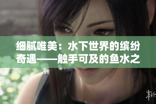 细腻唯美：水下世界的缤纷奇遇——触手可及的鱼水之欢