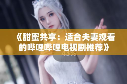 《甜蜜共享：适合夫妻观看的哔哩哔哩电视剧推荐》