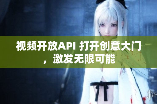 视频开放API 打开创意大门，激发无限可能