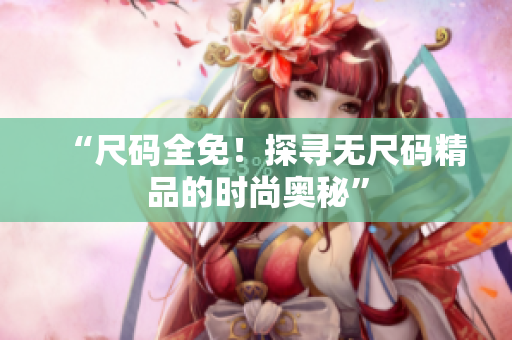 “尺码全免！探寻无尺码精品的时尚奥秘”