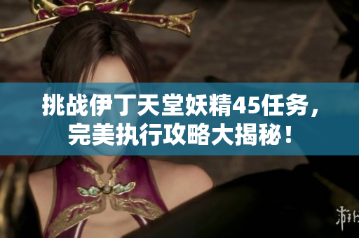 挑战伊丁天堂妖精45任务，完美执行攻略大揭秘！
