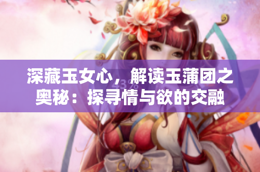 深藏玉女心，解读玉蒲团之奥秘：探寻情与欲的交融